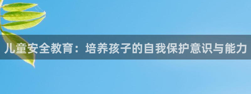 新航娱乐平台注册：儿童安全教育：培养孩子的自我保护意识与能力