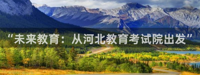 新航娱乐传媒招聘电话：“未来教育：从河北教育考试院出发”