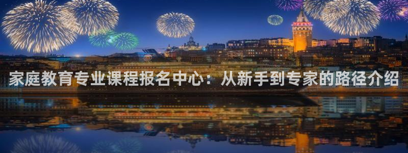 新航娱乐公司地址查询：家庭教育专业课程报名中心：从新手到专家