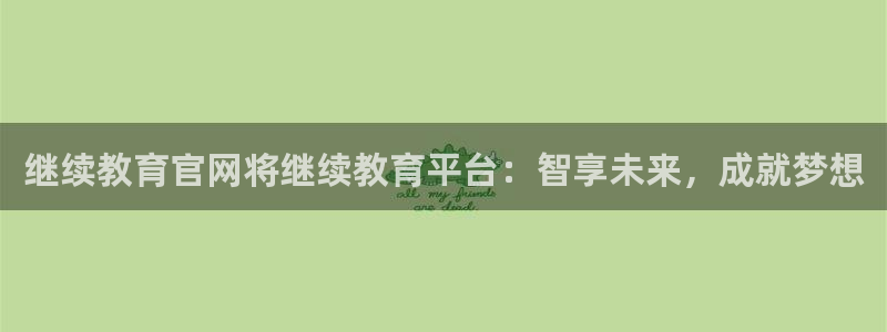 新航海娱乐会所电话：继续教育官网将继续教育平台：智享未来，成
