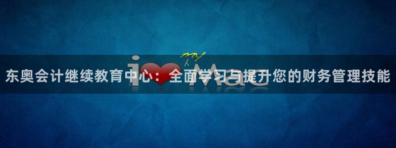 新航娱乐平台：东奥会计继续教育中心：全面学习与提升您的财务管