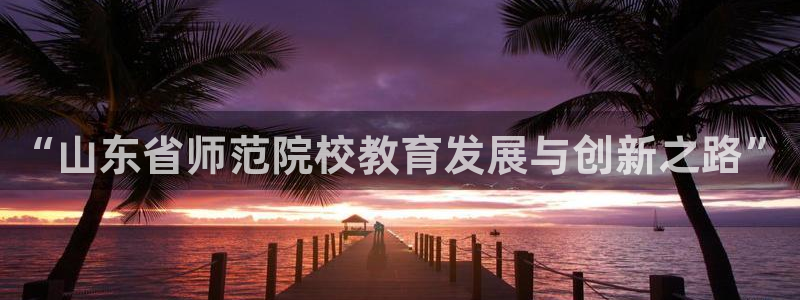 新航海娱乐会所：“山东省师范院校教育发展与创新之路”