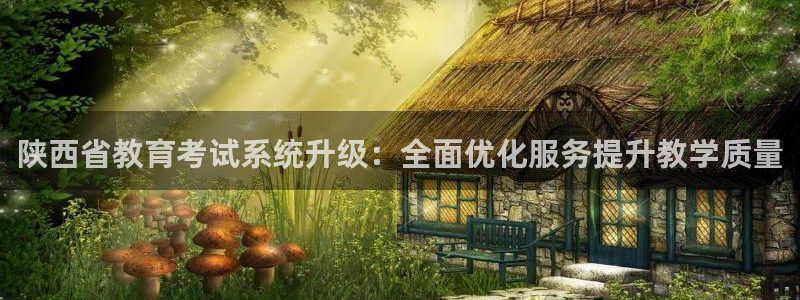 新航娱乐怎么开户：陕西省教育考试系统升级：全面优化服务提升教