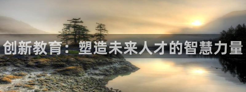 新航娱乐app下载安装：创新教育：塑造未来人才的智慧力量