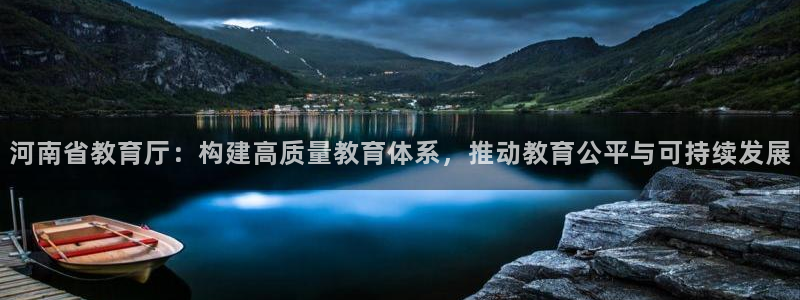 新航娱乐登陆：河南省教育厅：构建高质量教育体系，推动教育公平