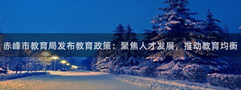 新航娱乐：赤峰市教育局发布教育政策：聚焦人才发展，推动教育均