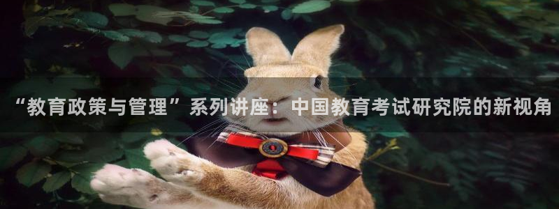 娱乐新航标：“教育政策与管理”系列讲座：中国教育考试研究院的