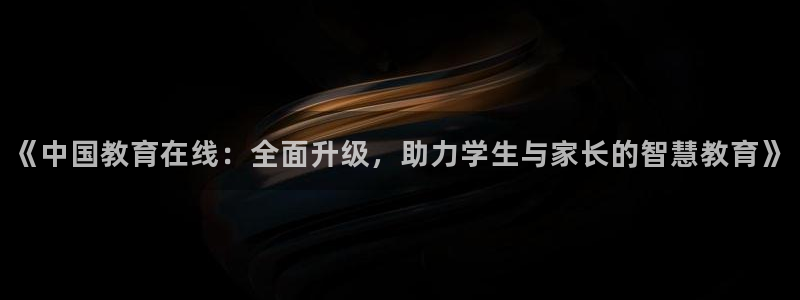 新航娱乐怎么样知乎：《中国教育在线：全面升级，助力学生与家长