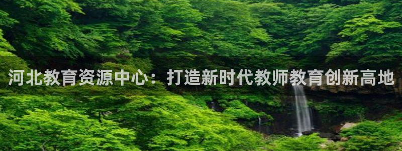 新航海娱乐会所怎么样啊：河北教育资源中心：打造新时代教师教育