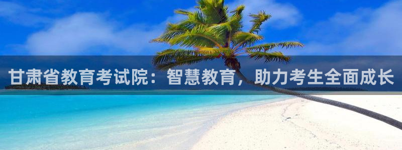 新航娱乐怎么样知乎：甘肃省教育考试院：智慧教育，助力考生全面