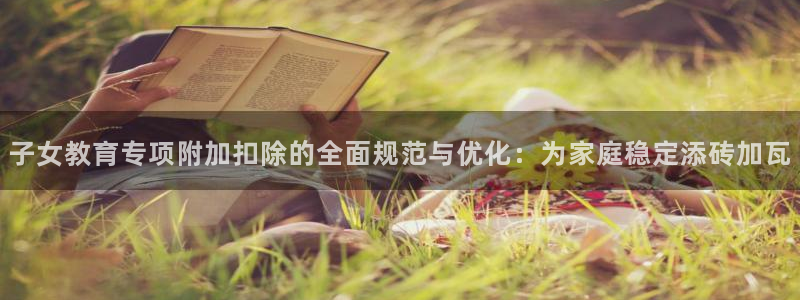 新航娱乐app下载地址：子女教育专项附加扣除的全面规范与优化