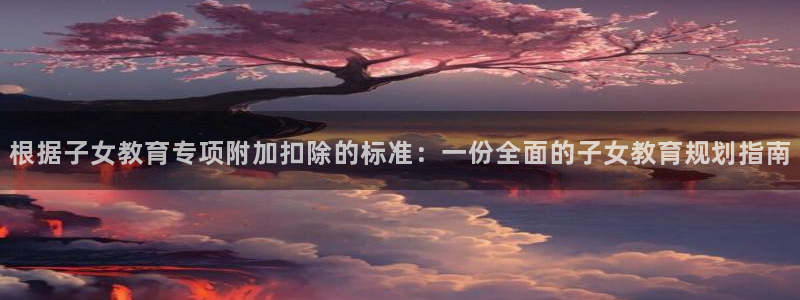 新航娱乐下载安装：根据子女教育专项附加扣除的标准：一份全面的