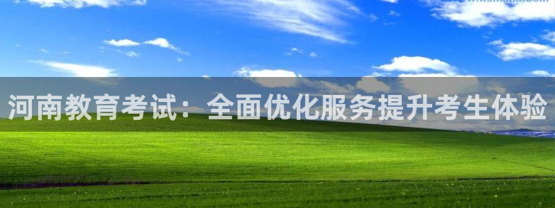 新航娱乐app下载：河南教育考试：全面优化服务提升考生体验