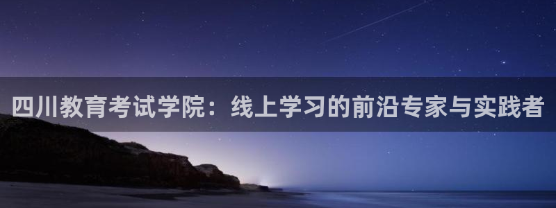 新航娱乐属于什么档次：四川教育考试学院：线上学习的前沿专家与