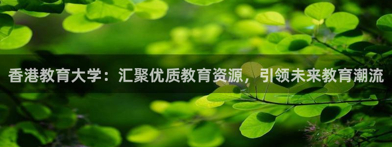 开启娱乐新航线下载：香港教育大学：汇聚优质教育资源，引领未来