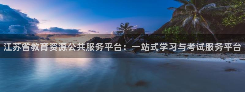 新航娱乐入网要求：江苏省教育资源公共服务平台：一站式学习与考