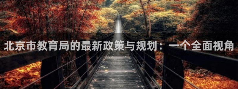 新航娱乐公司怎么样啊：北京市教育局的最新政策与规划：一个全面