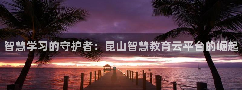 新航娱乐主管：智慧学习的守护者：昆山智慧教育云平台的崛起