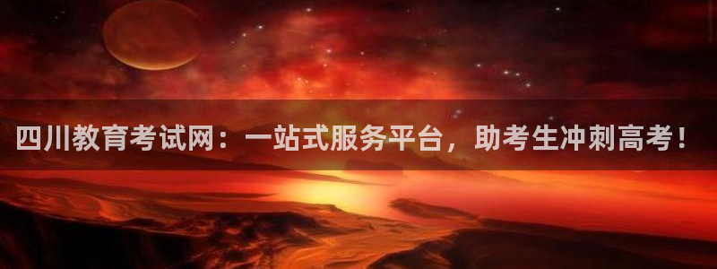 新航娱乐客服电话：四川教育考试网：一站式服务平台，助考生冲刺