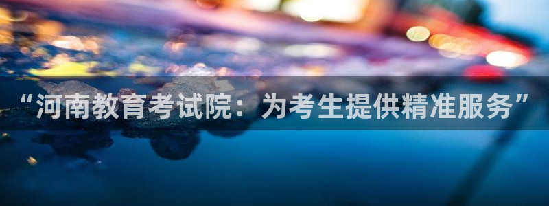 南京新航娱乐会所地址：“河南教育考试院：为考生提供精准服务”