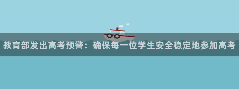 新航 娱乐系统：教育部发出高考预警：确保每一位学生安全稳定地