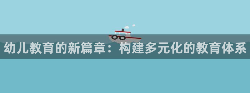 新航娱乐被投诉的原因：幼儿教育的新篇章：构建多元化的教育体系