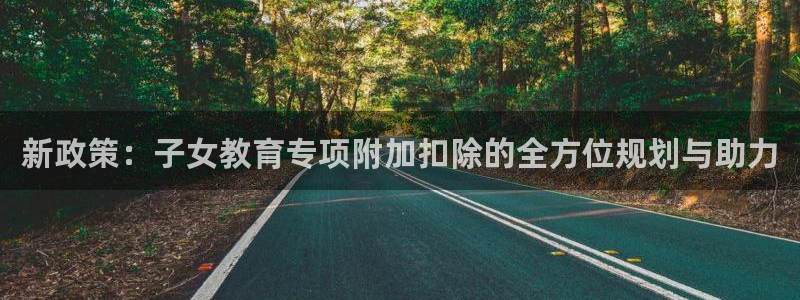 新航娱乐平台：新政策：子女教育专项附加扣除的全方位规划与助力