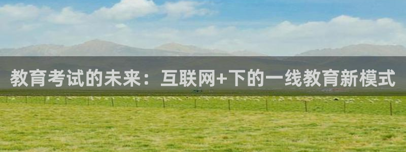 新航海大酒店娱乐城：教育考试的未来：互联网+下的一线教育新模