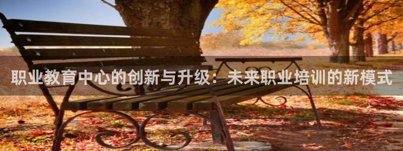 新航娱乐集团最新消息：职业教育中心的创新与升级：未来职业培训