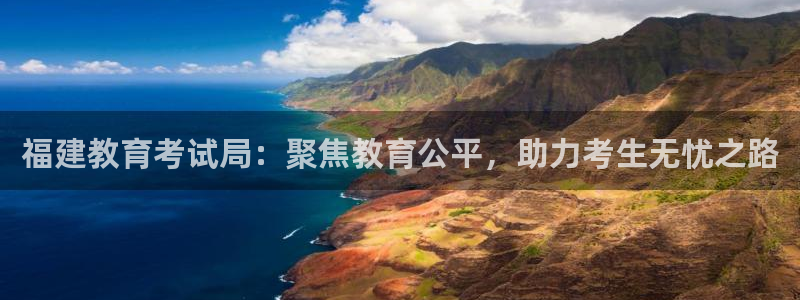 新航娱乐的创始人简介：福建教育考试局：聚焦教育公平，助力考生