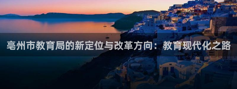 新航娱乐合法吗：亳州市教育局的新定位与改革方向：教育现代化之