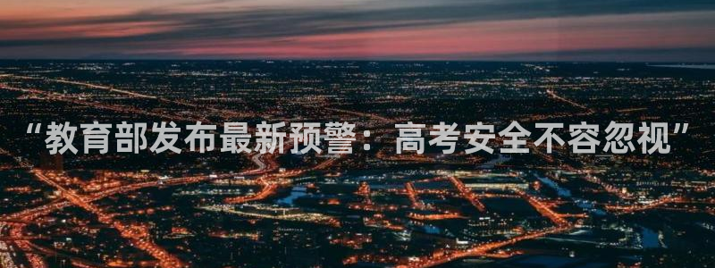 新航娱乐平台app下载：“教育部发布最新预警：高考安全不容忽