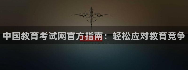 新航娱乐属于什么档次：中国教育考试网官方指南：轻松应对教育竞