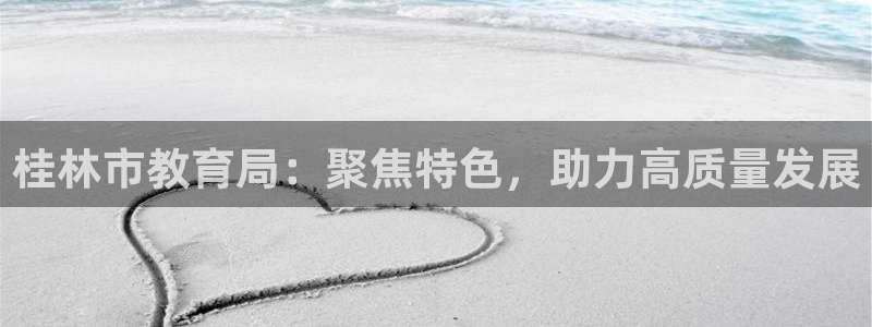 新航娱乐官网注册入口：桂林市教育局：聚焦特色，助力高质量发展