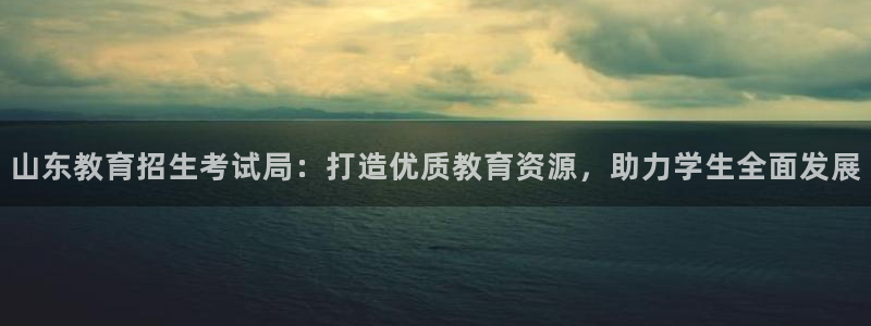 新航娱乐公司招聘信息网：山东教育招生考试局：打造优质教育资源