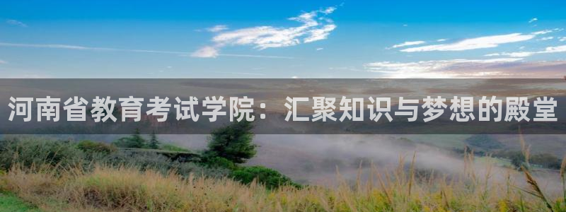 新航娱乐黑：河南省教育考试学院：汇聚知识与梦想的殿堂